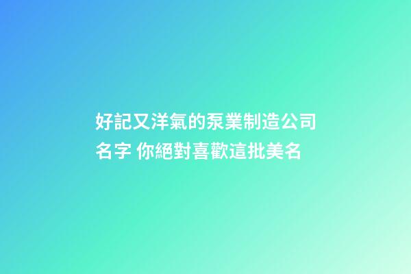 好記又洋氣的泵業制造公司名字 你絕對喜歡這批美名-第1張-公司起名-玄機派